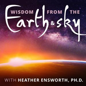 Wisdom from the Earth and Sky with Heather Ensworth, Ph.D. by Heather Ensworth