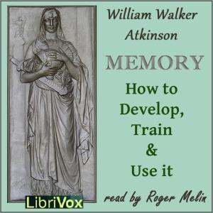 Memory: How to Develop, Train and Use It by William Walker Atkinson (1862 - 1932) by LibriVox