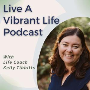 Live A Vibrant Life Podcast with Life Coach Kelly Tibbitts by Kelly Tibbitts