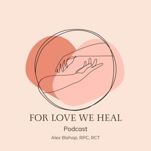 For Love We Heal Podcast by Alex Bishop, RPC, RCT