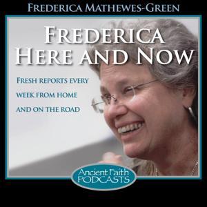 Frederica Here and Now by Frederica Mathewes-Green, and Ancient Faith Ministries