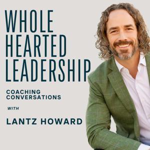 Whole Hearted Leadership with Lantz Howard by Lantz Howard