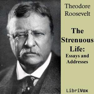 Strenuous Life: Essays and Addresses of Theodore Roosevelt, The by Theodore Roosevelt (1858 - 1919) by LibriVox