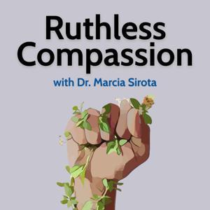 Ruthless Compassion with Dr. Marcia Sirota by Ruthless Compassion with Dr. Marcia Sirota