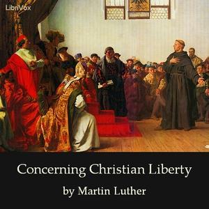 Concerning Christian Liberty by Martin Luther (1483 - 1546) by LibriVox