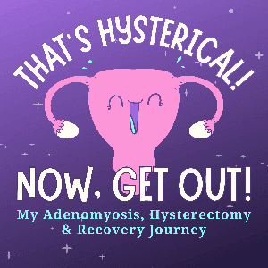 That's Hysterical! Now, Get Out! | My Adenomyosis, Hysterectomy and Recovery Journey by Emily — Adenomyosis Warrior