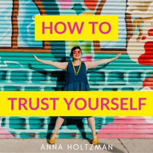 How to Trust Yourself: Overcome Imposter Syndrome, Feel Confident, and Let Yourself Be Seen by Anna Holtzman