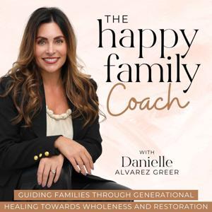 The Happy Family Coach Podcast - Break Generational Cycles of Dysfunction, Heal Past Wounds, Transform Your Faith, Learn Relationship Skills, Practical Parenting Strategies, and Whole Person Wellness by Danielle Alvarez Greer - Biblical Counselor, Family Coach & Conflict Resolution Guide