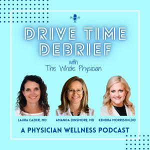 DRIVE TIME DEBRIEF: A Physician Wellness Podcast with The Whole Physician by Drs. Cazier, Dinsmore and Morrison