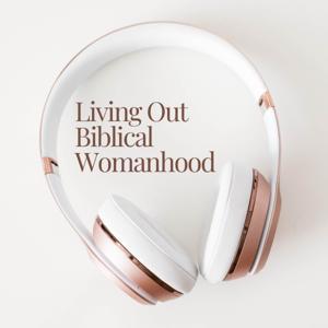 Living Out Biblical Womanhood by Kathleen, Krista, Mary, & Morgan