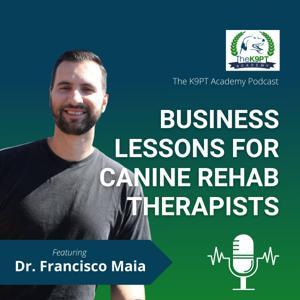 The K9PT Academy Podcast: Business lessons for canine rehab therapists by Dr. Francisco Maia, PT, DPT, CCRT