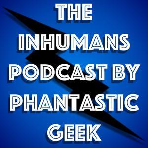 The Inhumans Podcast by Phantastic Geek by Phantastic Geek