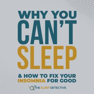 Why You Can't Sleep: What Causes Insomnia and How To Fix It For Good by The Sleep Detective