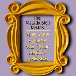 The One Where We Talk About Friends by The Maladjusted Misfits