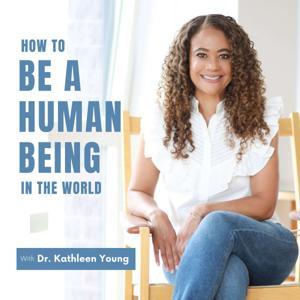 How to be a Human Being in the World with Dr. Kathleen Young by Dr. Kathleen Young