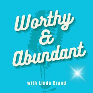 WORTHY and ABUNDANT: Creating an Abundant life inside and out by LINDA BRAND COACH
