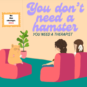 You Don’t Need a Hamster... You Need a Therapist by Be the change. Media Network, Millie Nicholson, and Hannah Whitfield
