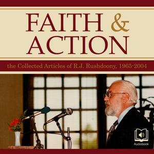 Faith and Action: The Collected Articles of R. J. Rushdoony, 1965-2004 by R.J. Rushdoony