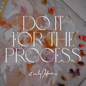 Do It For the Process: For The Artists by Emily Jeffords by Emily Jeffords