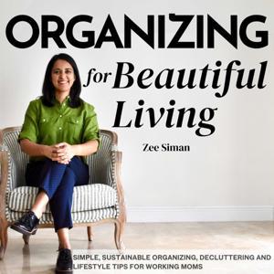 Organizing for Beautiful Living: Home Organizing Tips, Sustainable Organizing Tips, Decluttering Tips, and Time Management Tips for Working Moms and Busy Moms by Zeenat Siman Professional Organizer