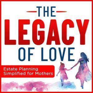 The Legacy of Love: Estate Planning Simplified for Mothers by Sara Ecklein