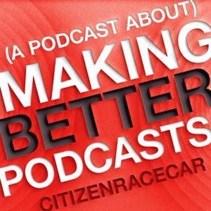 (A Podcast About) Making Better Podcasts by CitizenRacecar
