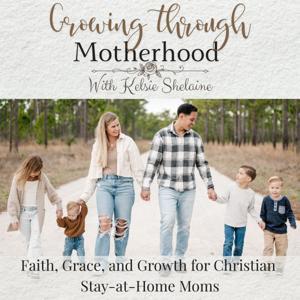 Growing Through Motherhood — Christian Mom Podcast, Faith-Based Parenting, Homeschool Encouragement by Kelsie Shelaine-