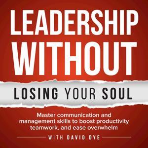 Leadership Without Losing Your Soul: Master Communication & Management Skills To Boost Productivity, Teamwork & Ease Overwhelm by David Dye