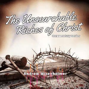 The Unsearchable Riches of Christ:  Commentary Series by Andrew Misenheimer