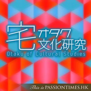 宅文化研究 - PassionTimes Podcast (HD Video) by 小菜 / 阿藍 / 阿悠 / Maki / Elaine @ 熱血時報