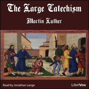 Large Catechism (Version 2), The by Martin Luther (1483 - 1546) by LibriVox